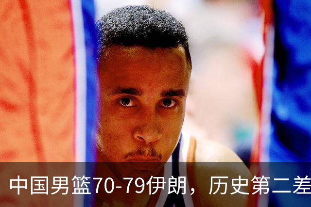 中国男篮70-79伊朗，历史第二差！球员评分：2人满分，其余均不合格